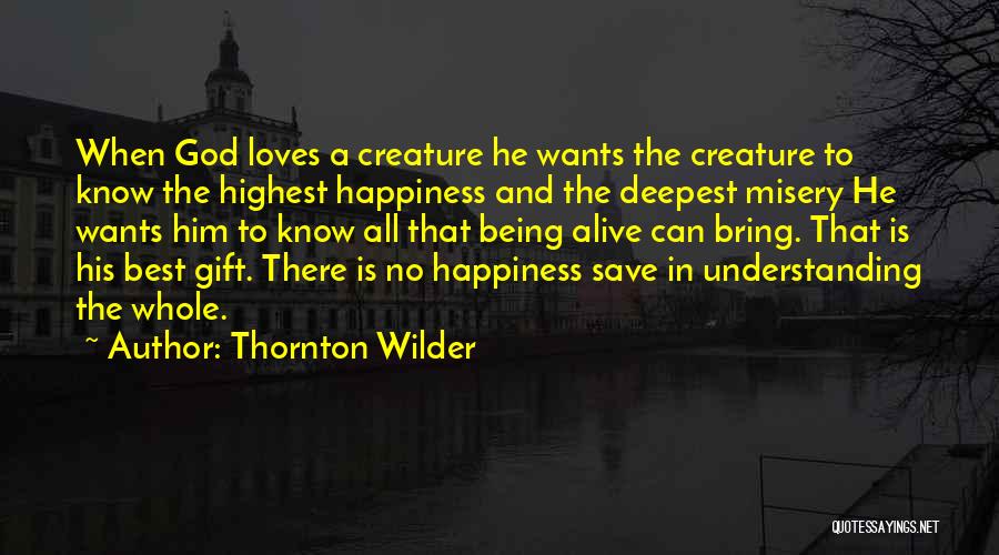 Thornton Wilder Quotes: When God Loves A Creature He Wants The Creature To Know The Highest Happiness And The Deepest Misery He Wants