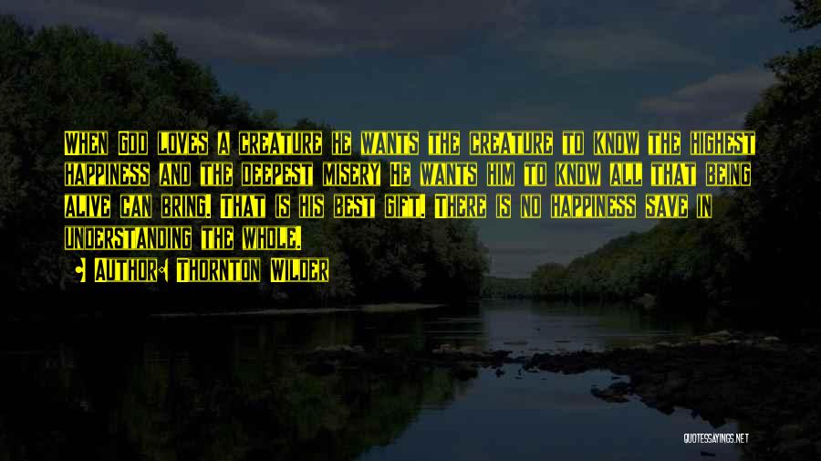 Thornton Wilder Quotes: When God Loves A Creature He Wants The Creature To Know The Highest Happiness And The Deepest Misery He Wants