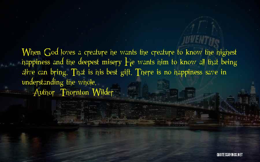 Thornton Wilder Quotes: When God Loves A Creature He Wants The Creature To Know The Highest Happiness And The Deepest Misery He Wants