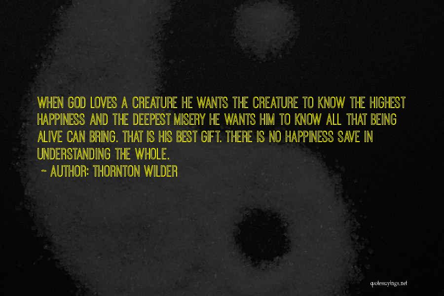 Thornton Wilder Quotes: When God Loves A Creature He Wants The Creature To Know The Highest Happiness And The Deepest Misery He Wants