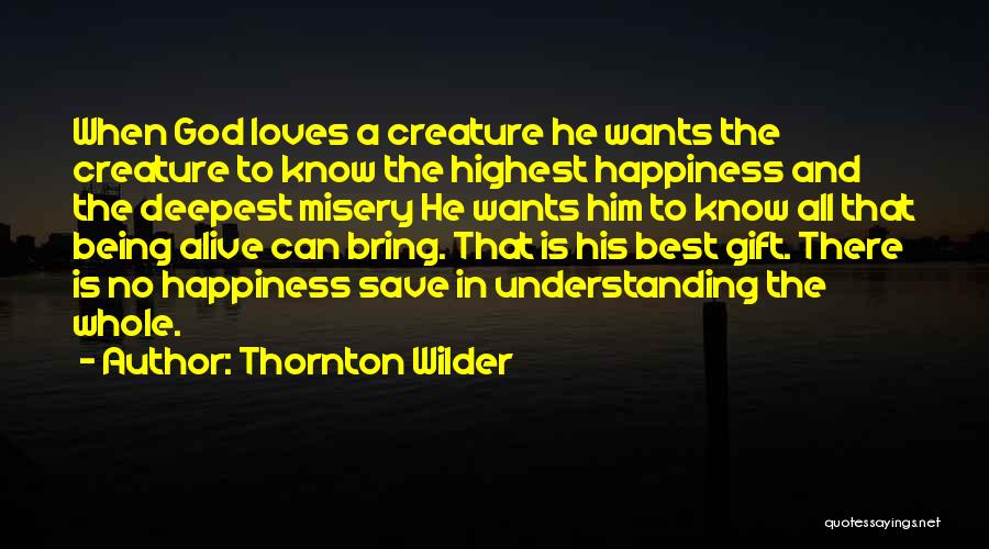 Thornton Wilder Quotes: When God Loves A Creature He Wants The Creature To Know The Highest Happiness And The Deepest Misery He Wants