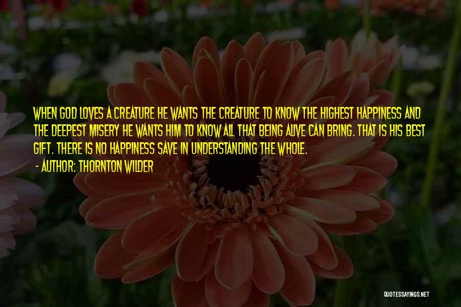 Thornton Wilder Quotes: When God Loves A Creature He Wants The Creature To Know The Highest Happiness And The Deepest Misery He Wants