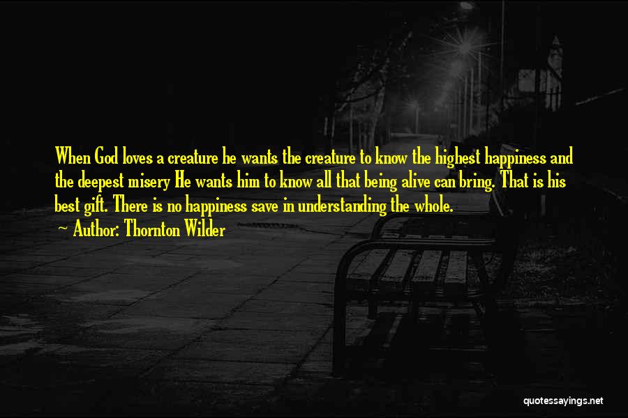 Thornton Wilder Quotes: When God Loves A Creature He Wants The Creature To Know The Highest Happiness And The Deepest Misery He Wants