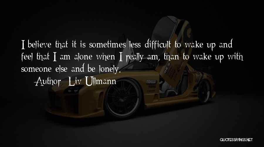 Liv Ullmann Quotes: I Believe That It Is Sometimes Less Difficult To Wake Up And Feel That I Am Alone When I Really