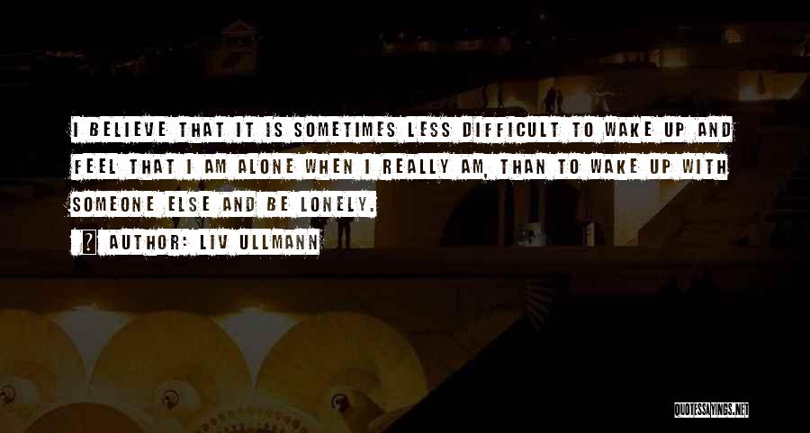 Liv Ullmann Quotes: I Believe That It Is Sometimes Less Difficult To Wake Up And Feel That I Am Alone When I Really