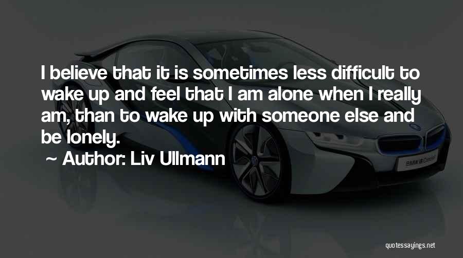 Liv Ullmann Quotes: I Believe That It Is Sometimes Less Difficult To Wake Up And Feel That I Am Alone When I Really