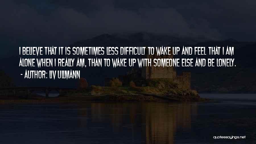 Liv Ullmann Quotes: I Believe That It Is Sometimes Less Difficult To Wake Up And Feel That I Am Alone When I Really