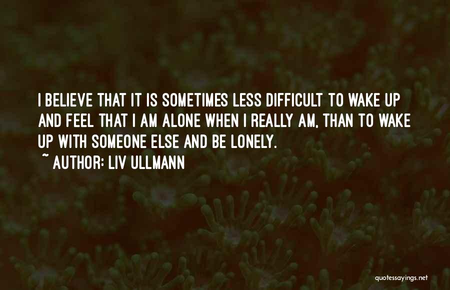 Liv Ullmann Quotes: I Believe That It Is Sometimes Less Difficult To Wake Up And Feel That I Am Alone When I Really