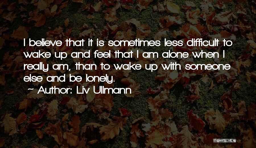 Liv Ullmann Quotes: I Believe That It Is Sometimes Less Difficult To Wake Up And Feel That I Am Alone When I Really