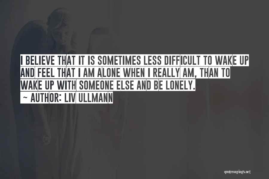 Liv Ullmann Quotes: I Believe That It Is Sometimes Less Difficult To Wake Up And Feel That I Am Alone When I Really