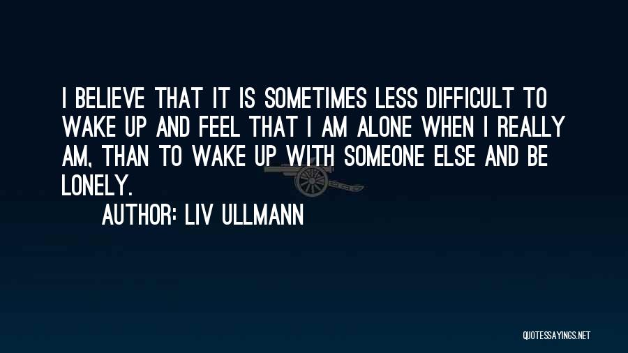 Liv Ullmann Quotes: I Believe That It Is Sometimes Less Difficult To Wake Up And Feel That I Am Alone When I Really