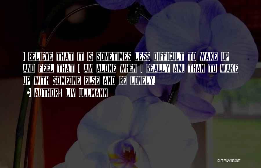 Liv Ullmann Quotes: I Believe That It Is Sometimes Less Difficult To Wake Up And Feel That I Am Alone When I Really