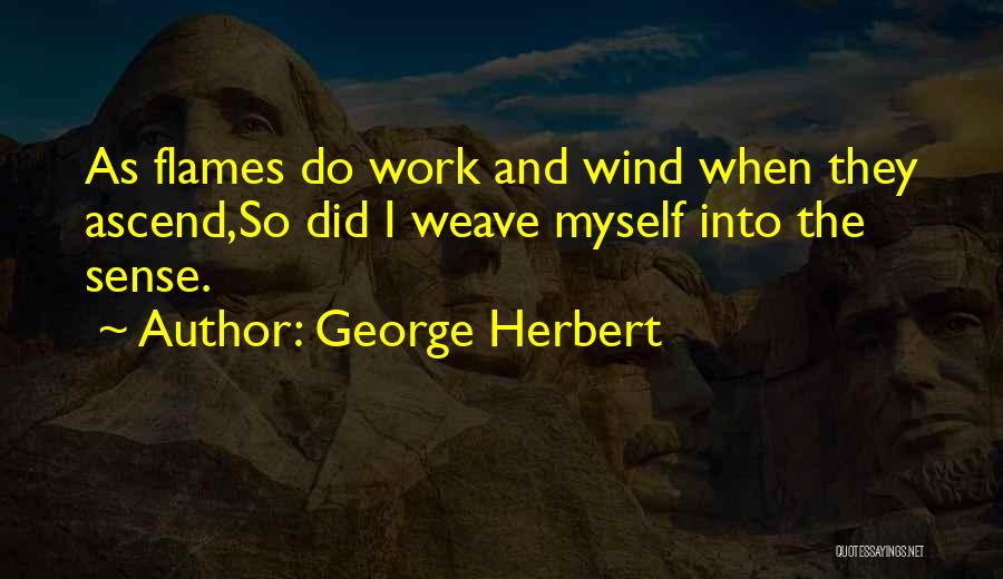 George Herbert Quotes: As Flames Do Work And Wind When They Ascend,so Did I Weave Myself Into The Sense.