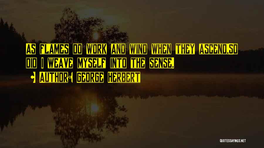 George Herbert Quotes: As Flames Do Work And Wind When They Ascend,so Did I Weave Myself Into The Sense.