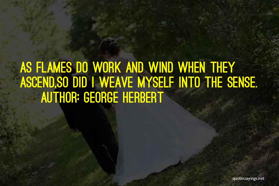 George Herbert Quotes: As Flames Do Work And Wind When They Ascend,so Did I Weave Myself Into The Sense.