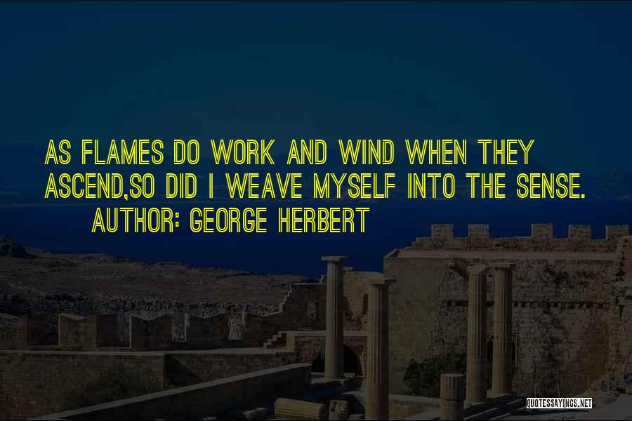 George Herbert Quotes: As Flames Do Work And Wind When They Ascend,so Did I Weave Myself Into The Sense.