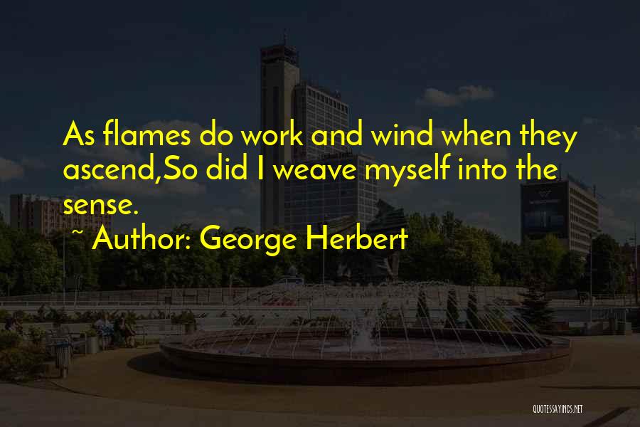 George Herbert Quotes: As Flames Do Work And Wind When They Ascend,so Did I Weave Myself Into The Sense.