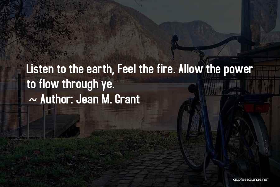 Jean M. Grant Quotes: Listen To The Earth, Feel The Fire. Allow The Power To Flow Through Ye.