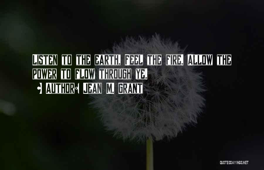 Jean M. Grant Quotes: Listen To The Earth, Feel The Fire. Allow The Power To Flow Through Ye.