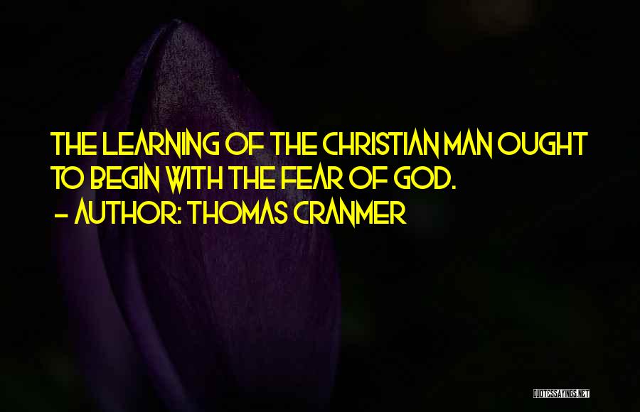 Thomas Cranmer Quotes: The Learning Of The Christian Man Ought To Begin With The Fear Of God.