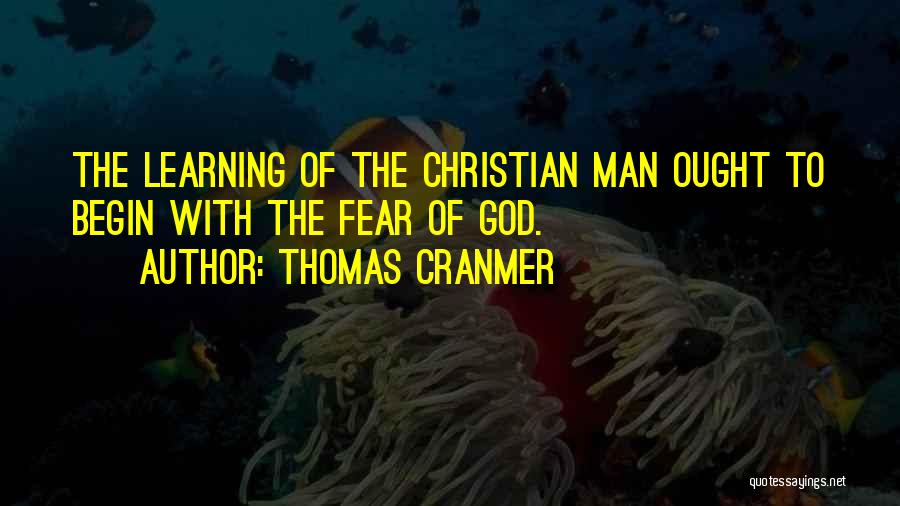 Thomas Cranmer Quotes: The Learning Of The Christian Man Ought To Begin With The Fear Of God.