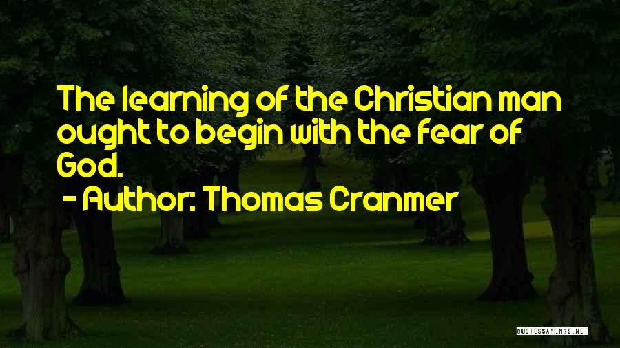 Thomas Cranmer Quotes: The Learning Of The Christian Man Ought To Begin With The Fear Of God.