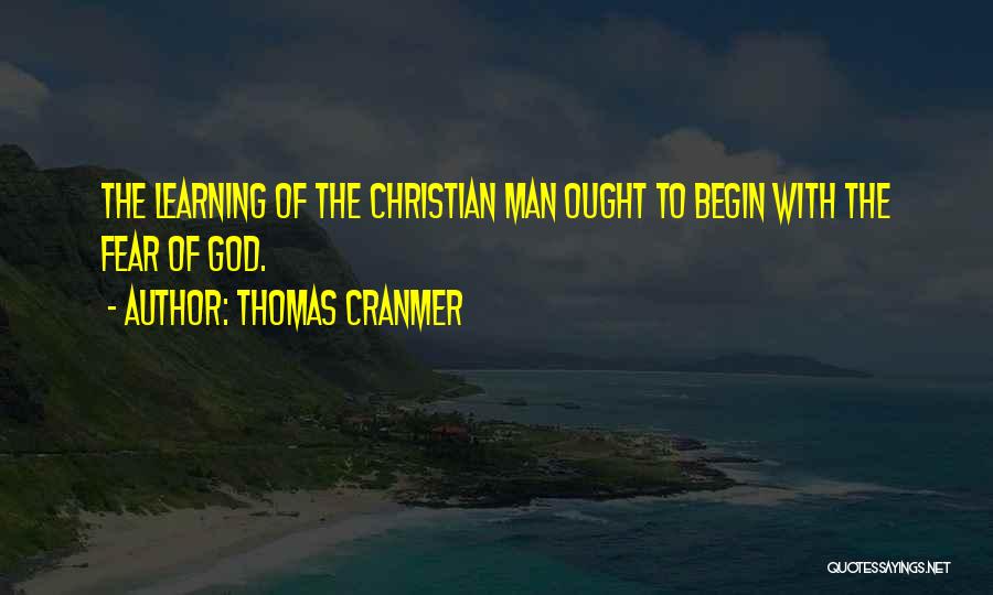 Thomas Cranmer Quotes: The Learning Of The Christian Man Ought To Begin With The Fear Of God.