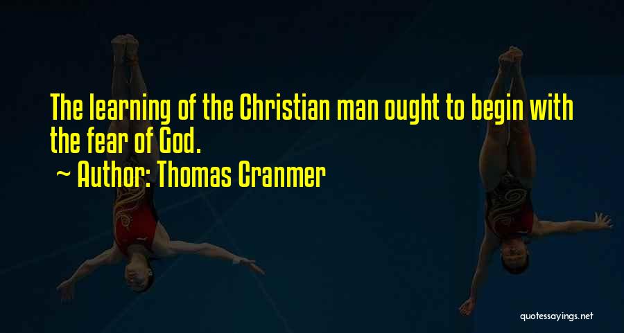 Thomas Cranmer Quotes: The Learning Of The Christian Man Ought To Begin With The Fear Of God.