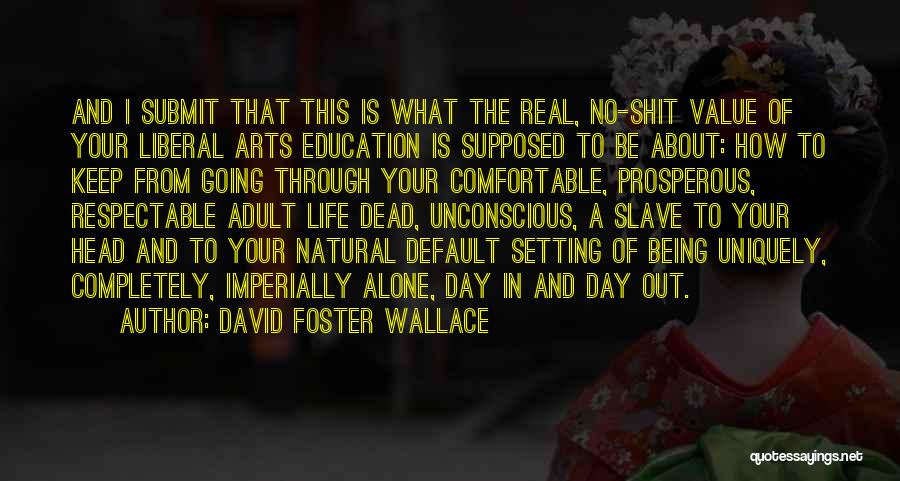 David Foster Wallace Quotes: And I Submit That This Is What The Real, No-shit Value Of Your Liberal Arts Education Is Supposed To Be