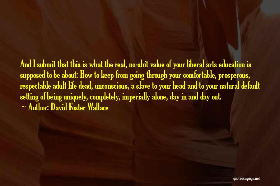 David Foster Wallace Quotes: And I Submit That This Is What The Real, No-shit Value Of Your Liberal Arts Education Is Supposed To Be