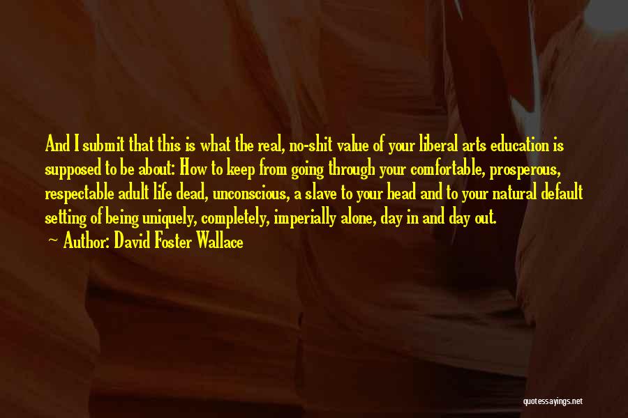 David Foster Wallace Quotes: And I Submit That This Is What The Real, No-shit Value Of Your Liberal Arts Education Is Supposed To Be