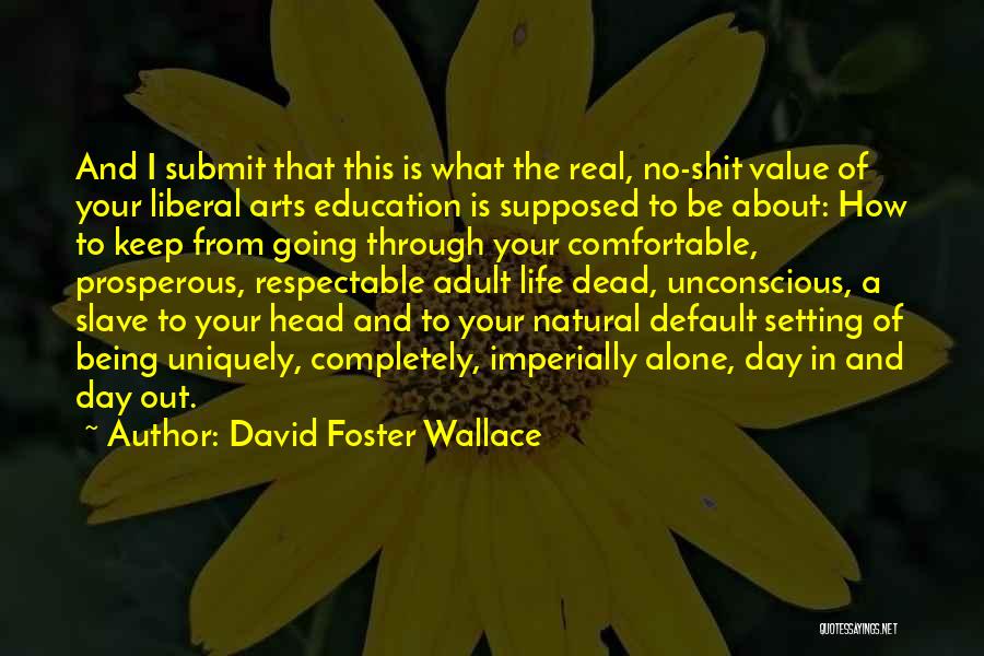 David Foster Wallace Quotes: And I Submit That This Is What The Real, No-shit Value Of Your Liberal Arts Education Is Supposed To Be