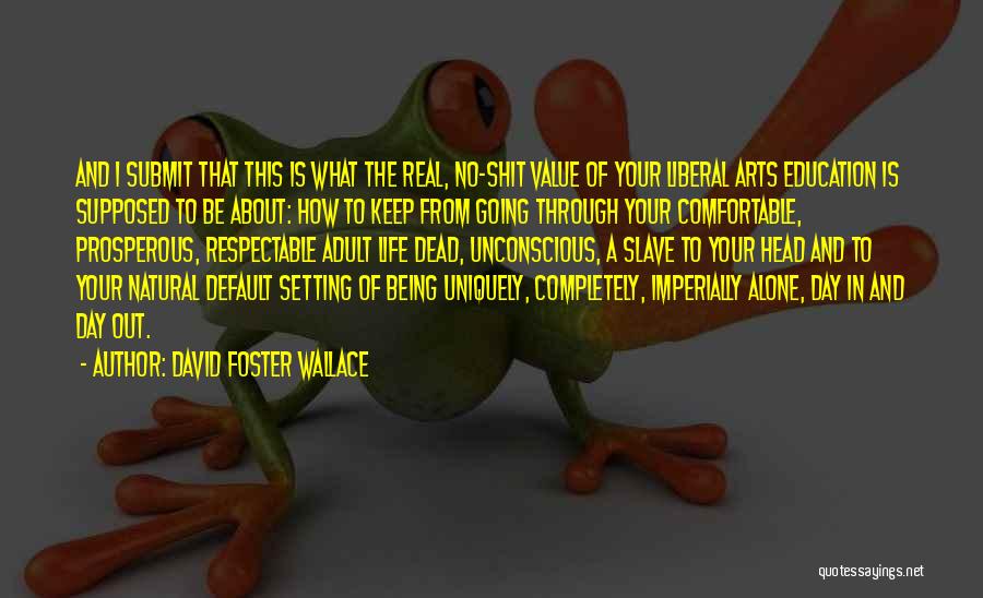 David Foster Wallace Quotes: And I Submit That This Is What The Real, No-shit Value Of Your Liberal Arts Education Is Supposed To Be