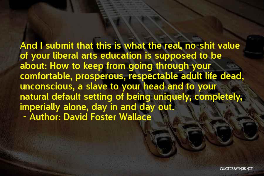 David Foster Wallace Quotes: And I Submit That This Is What The Real, No-shit Value Of Your Liberal Arts Education Is Supposed To Be