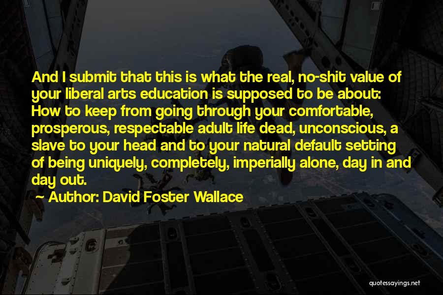 David Foster Wallace Quotes: And I Submit That This Is What The Real, No-shit Value Of Your Liberal Arts Education Is Supposed To Be