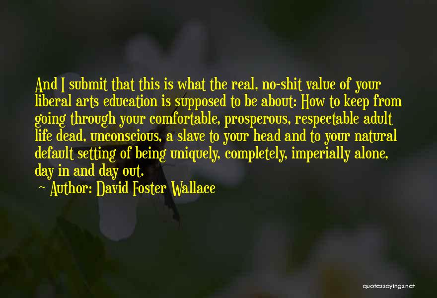 David Foster Wallace Quotes: And I Submit That This Is What The Real, No-shit Value Of Your Liberal Arts Education Is Supposed To Be