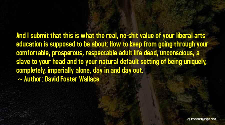 David Foster Wallace Quotes: And I Submit That This Is What The Real, No-shit Value Of Your Liberal Arts Education Is Supposed To Be