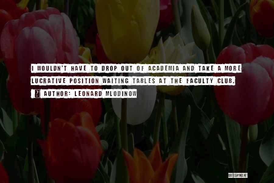 Leonard Mlodinow Quotes: I Wouldn't Have To Drop Out Of Academia And Take A More Lucrative Position Waiting Tables At The Faculty Club.