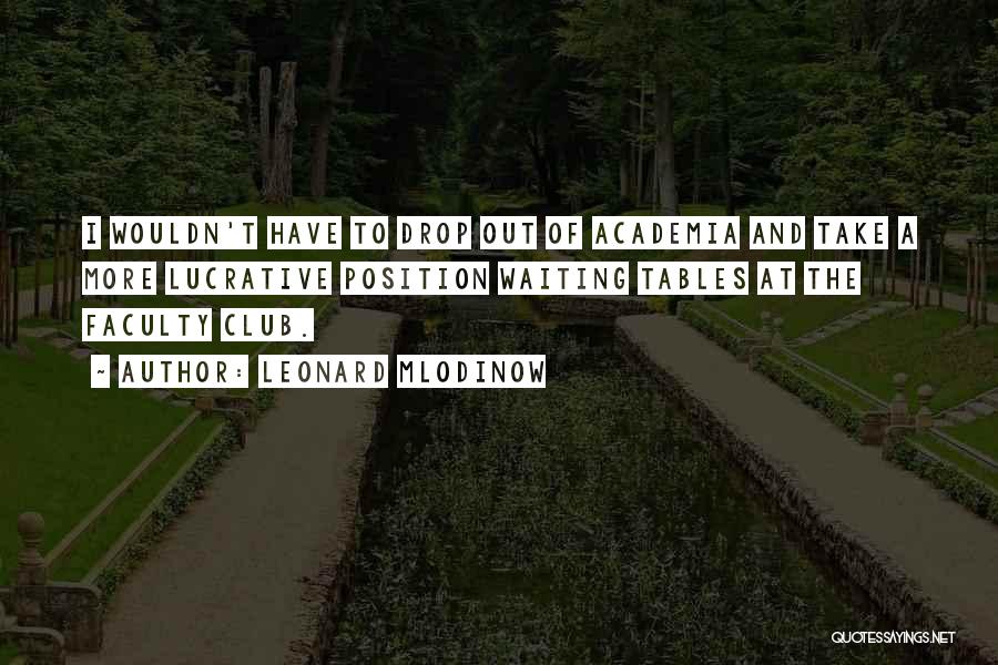 Leonard Mlodinow Quotes: I Wouldn't Have To Drop Out Of Academia And Take A More Lucrative Position Waiting Tables At The Faculty Club.