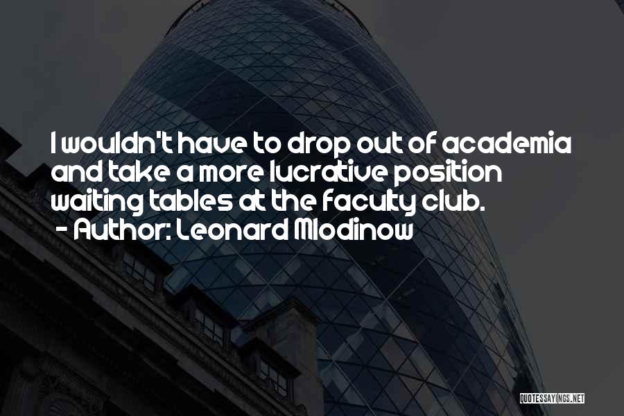 Leonard Mlodinow Quotes: I Wouldn't Have To Drop Out Of Academia And Take A More Lucrative Position Waiting Tables At The Faculty Club.