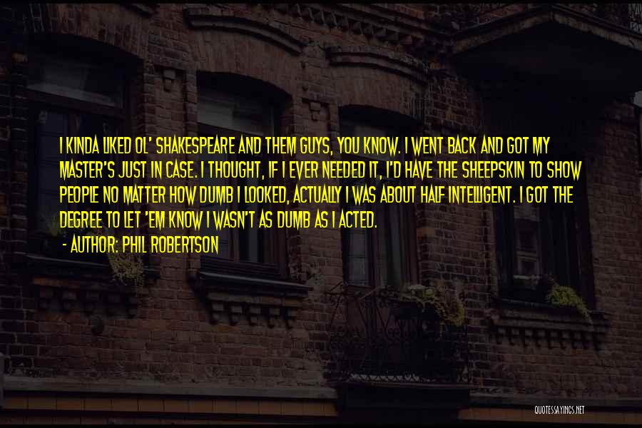 Phil Robertson Quotes: I Kinda Liked Ol' Shakespeare And Them Guys, You Know. I Went Back And Got My Master's Just In Case.