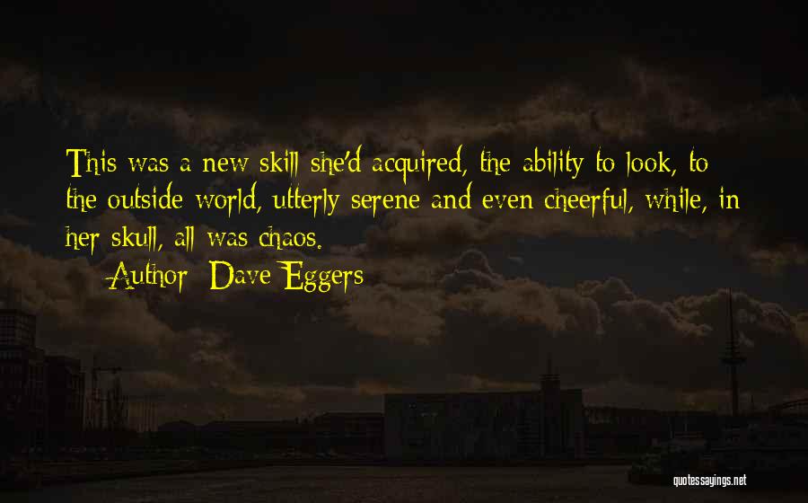 Dave Eggers Quotes: This Was A New Skill She'd Acquired, The Ability To Look, To The Outside World, Utterly Serene And Even Cheerful,