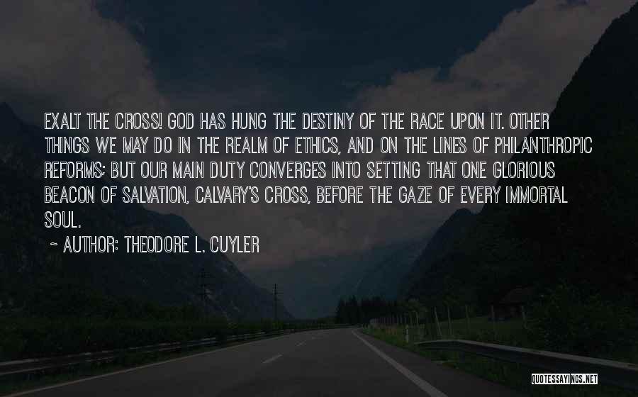 Theodore L. Cuyler Quotes: Exalt The Cross! God Has Hung The Destiny Of The Race Upon It. Other Things We May Do In The