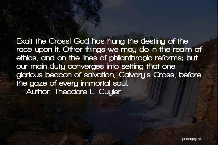 Theodore L. Cuyler Quotes: Exalt The Cross! God Has Hung The Destiny Of The Race Upon It. Other Things We May Do In The