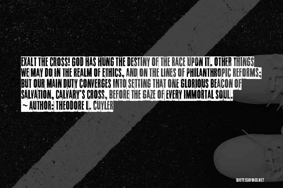 Theodore L. Cuyler Quotes: Exalt The Cross! God Has Hung The Destiny Of The Race Upon It. Other Things We May Do In The