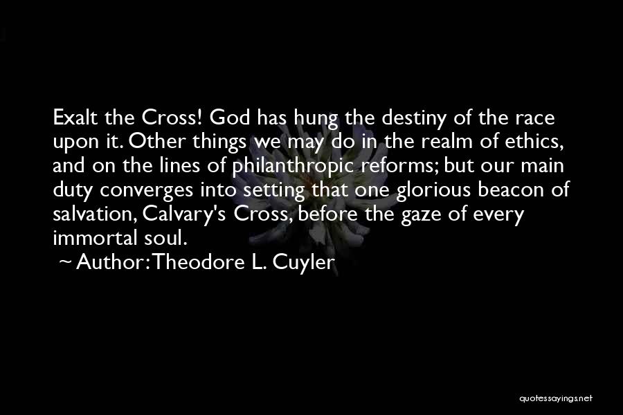 Theodore L. Cuyler Quotes: Exalt The Cross! God Has Hung The Destiny Of The Race Upon It. Other Things We May Do In The
