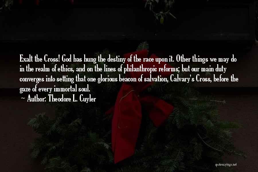 Theodore L. Cuyler Quotes: Exalt The Cross! God Has Hung The Destiny Of The Race Upon It. Other Things We May Do In The