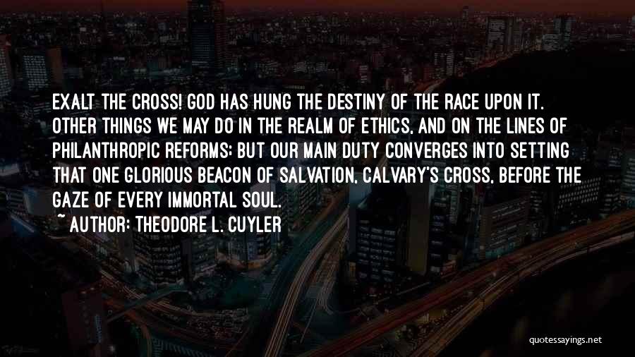 Theodore L. Cuyler Quotes: Exalt The Cross! God Has Hung The Destiny Of The Race Upon It. Other Things We May Do In The