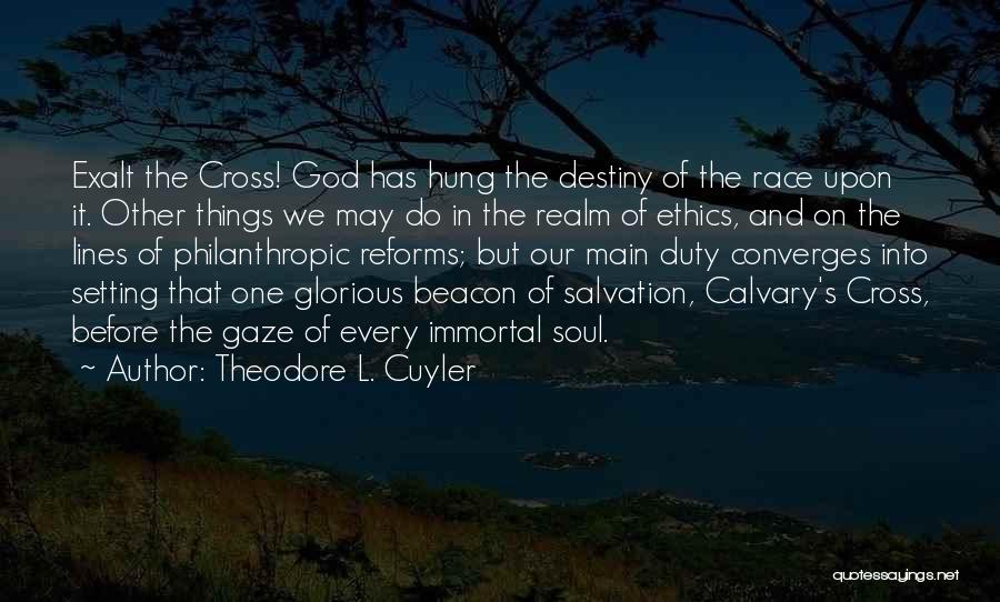 Theodore L. Cuyler Quotes: Exalt The Cross! God Has Hung The Destiny Of The Race Upon It. Other Things We May Do In The