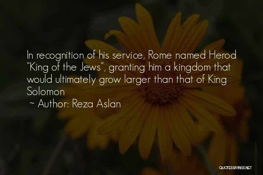 Reza Aslan Quotes: In Recognition Of His Service, Rome Named Herod King Of The Jews, Granting Him A Kingdom That Would Ultimately Grow